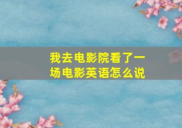 我去电影院看了一场电影英语怎么说