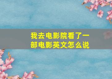 我去电影院看了一部电影英文怎么说