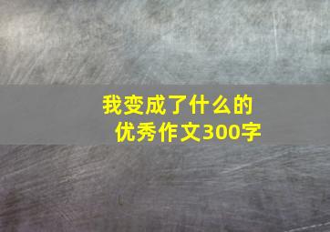 我变成了什么的优秀作文300字