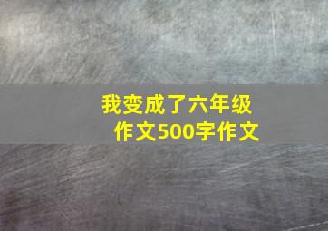 我变成了六年级作文500字作文