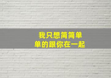 我只想简简单单的跟你在一起