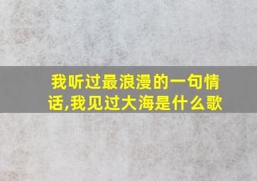 我听过最浪漫的一句情话,我见过大海是什么歌