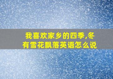 我喜欢家乡的四季,冬有雪花飘落英语怎么说