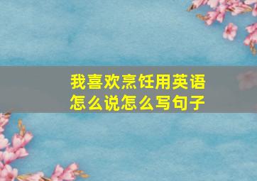 我喜欢烹饪用英语怎么说怎么写句子