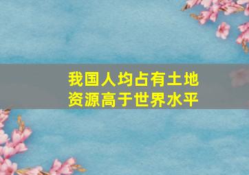 我国人均占有土地资源高于世界水平