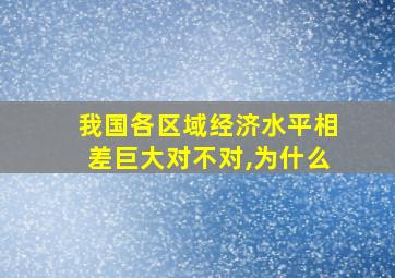 我国各区域经济水平相差巨大对不对,为什么