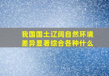 我国国土辽阔自然环境差异显著综合各种什么