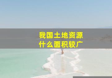 我国土地资源什么面积较广