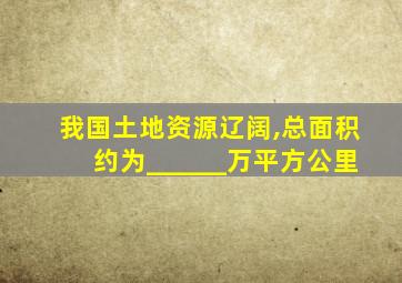 我国土地资源辽阔,总面积约为______万平方公里