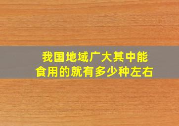 我国地域广大其中能食用的就有多少种左右