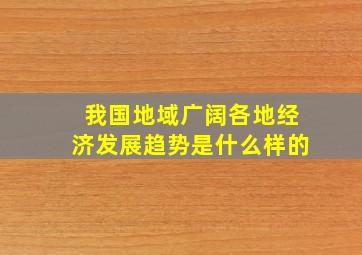 我国地域广阔各地经济发展趋势是什么样的