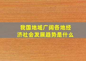 我国地域广阔各地经济社会发展趋势是什么