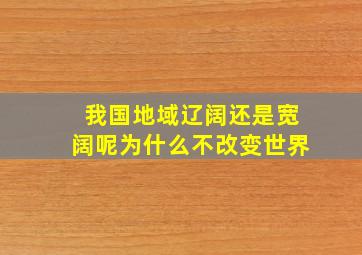 我国地域辽阔还是宽阔呢为什么不改变世界