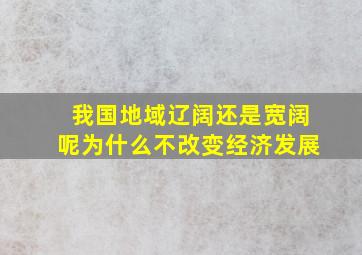 我国地域辽阔还是宽阔呢为什么不改变经济发展