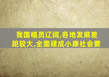 我国幅员辽阔,各地发展差距较大,全面建成小康社会要