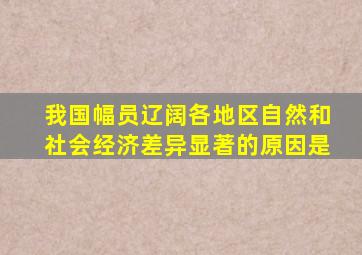 我国幅员辽阔各地区自然和社会经济差异显著的原因是