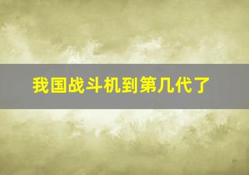 我国战斗机到第几代了