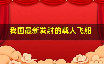 我国最新发射的载人飞船