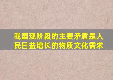 我国现阶段的主要矛盾是人民日益增长的物质文化需求