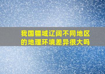 我国疆域辽阔不同地区的地理环境差异很大吗