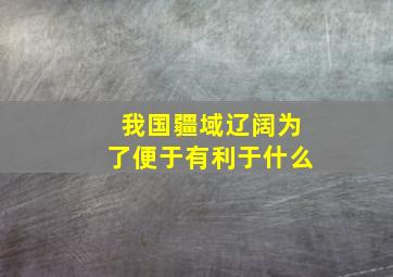 我国疆域辽阔为了便于有利于什么