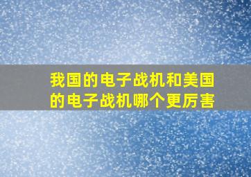 我国的电子战机和美国的电子战机哪个更厉害