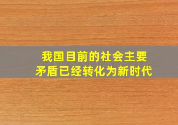 我国目前的社会主要矛盾已经转化为新时代