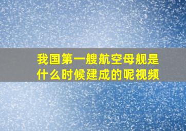 我国第一艘航空母舰是什么时候建成的呢视频