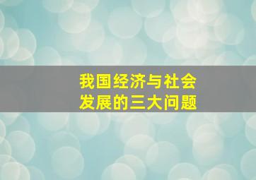 我国经济与社会发展的三大问题