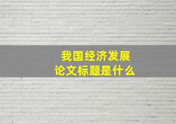 我国经济发展论文标题是什么