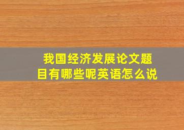 我国经济发展论文题目有哪些呢英语怎么说