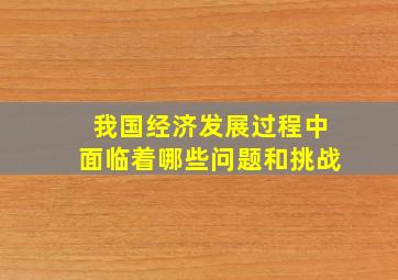 我国经济发展过程中面临着哪些问题和挑战