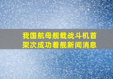 我国航母舰载战斗机首架次成功着舰新闻消息