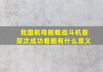 我国航母舰载战斗机首架次成功着舰有什么意义