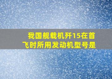 我国舰载机歼15在首飞时所用发动机型号是