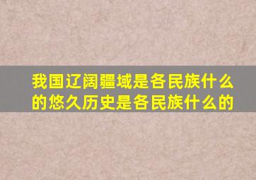 我国辽阔疆域是各民族什么的悠久历史是各民族什么的