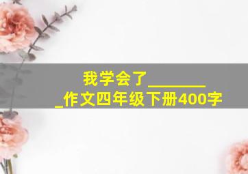 我学会了________作文四年级下册400字