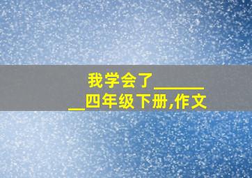 我学会了________四年级下册,作文