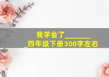 我学会了________四年级下册300字左右