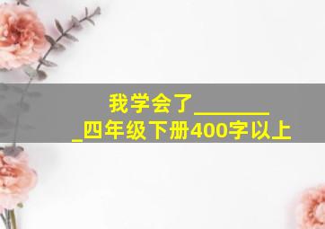 我学会了________四年级下册400字以上