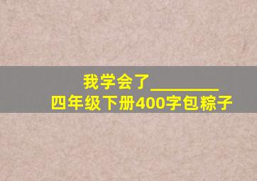 我学会了________四年级下册400字包粽子