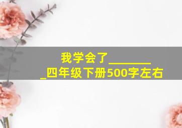 我学会了________四年级下册500字左右