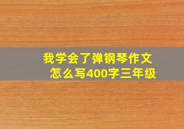 我学会了弹钢琴作文怎么写400字三年级