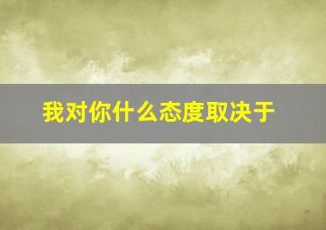 我对你什么态度取决于