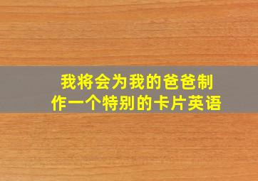 我将会为我的爸爸制作一个特别的卡片英语