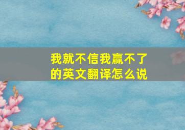 我就不信我赢不了的英文翻译怎么说