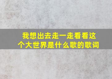 我想出去走一走看看这个大世界是什么歌的歌词