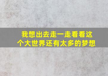 我想出去走一走看看这个大世界还有太多的梦想