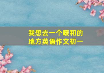 我想去一个暖和的地方英语作文初一