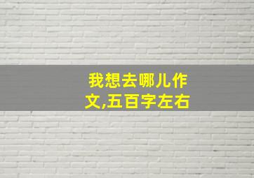 我想去哪儿作文,五百字左右